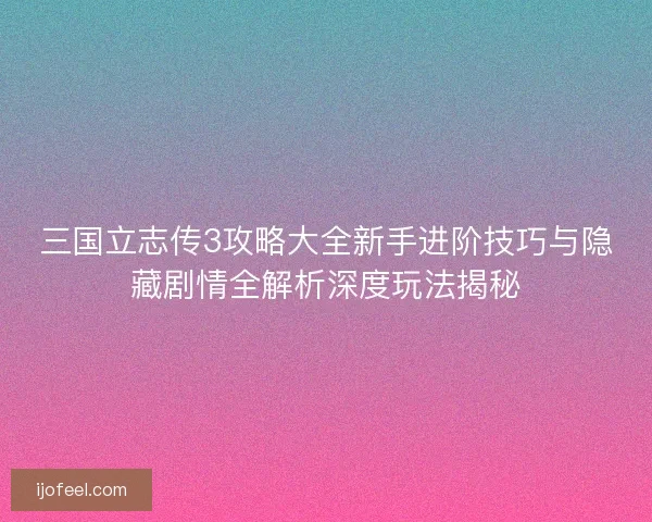三国立志传3攻略大全新手进阶技巧与隐藏剧情全解析深度玩法揭秘