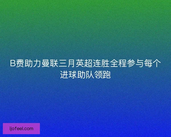 B费助力曼联三月英超连胜全程参与每个进球助队领跑