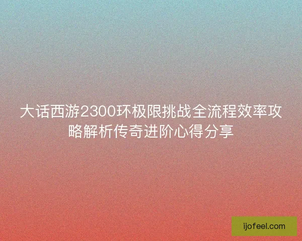 大话西游2300环极限挑战全流程效率攻略解析传奇进阶心得分享