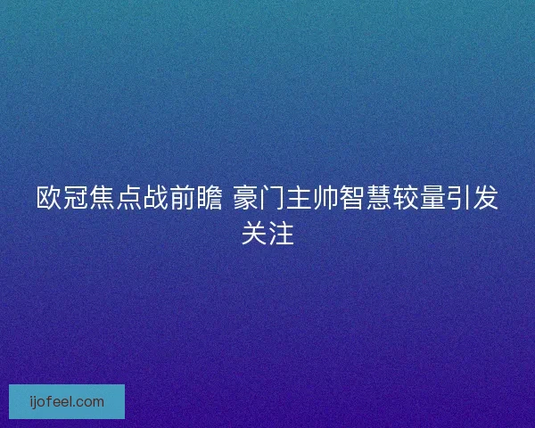 欧冠焦点战前瞻 豪门主帅智慧较量引发关注