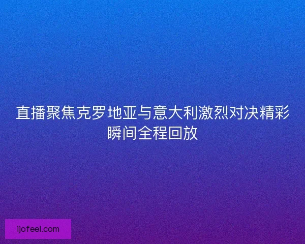 直播聚焦克罗地亚与意大利激烈对决精彩瞬间全程回放