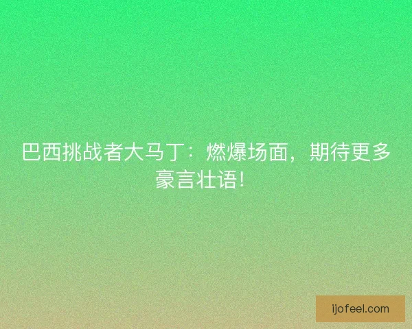 巴西挑战者大马丁：燃爆场面，期待更多豪言壮语！