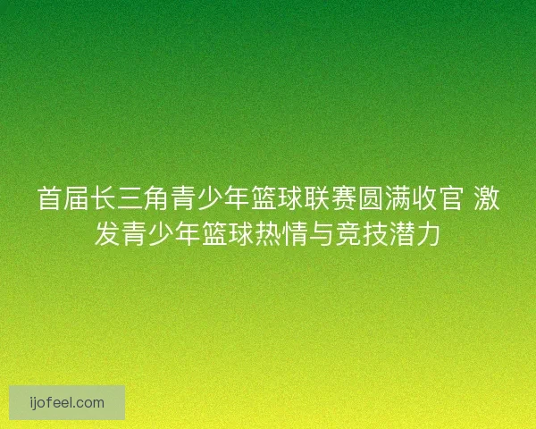 首届长三角青少年篮球联赛圆满收官 激发青少年篮球热情与竞技潜力