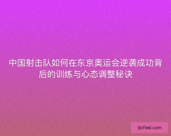 中国射击队如何在东京奥运会逆袭成功背后的训练与心态调整秘诀
