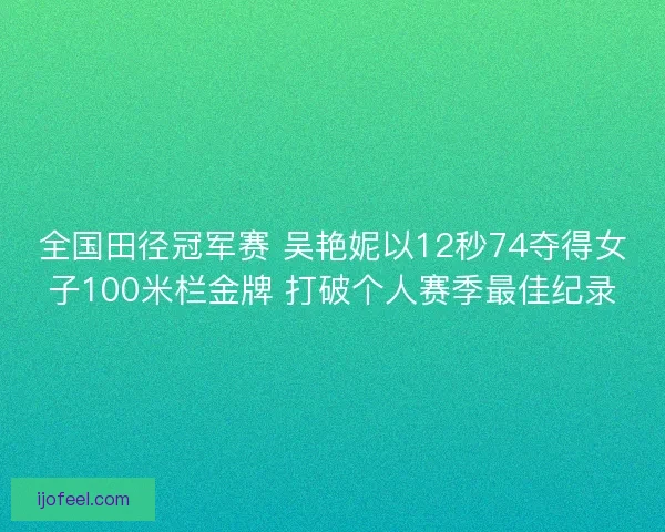 全国田径冠军赛 吴艳妮以12秒74夺得女子100米栏金牌 打破个人赛季最佳纪录