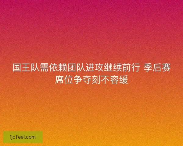 国王队需依赖团队进攻继续前行 季后赛席位争夺刻不容缓